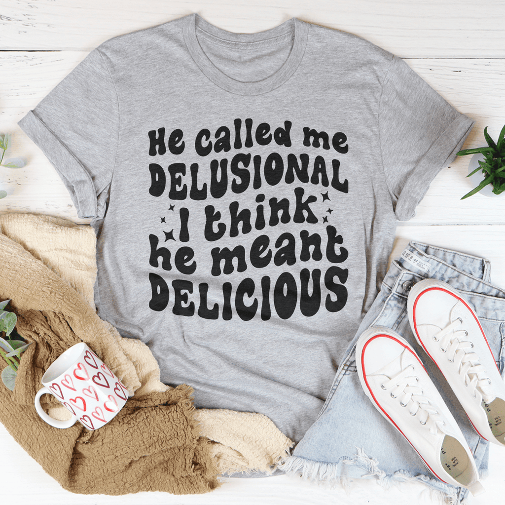He Called Me Delusional I Think He Meant Delicious
