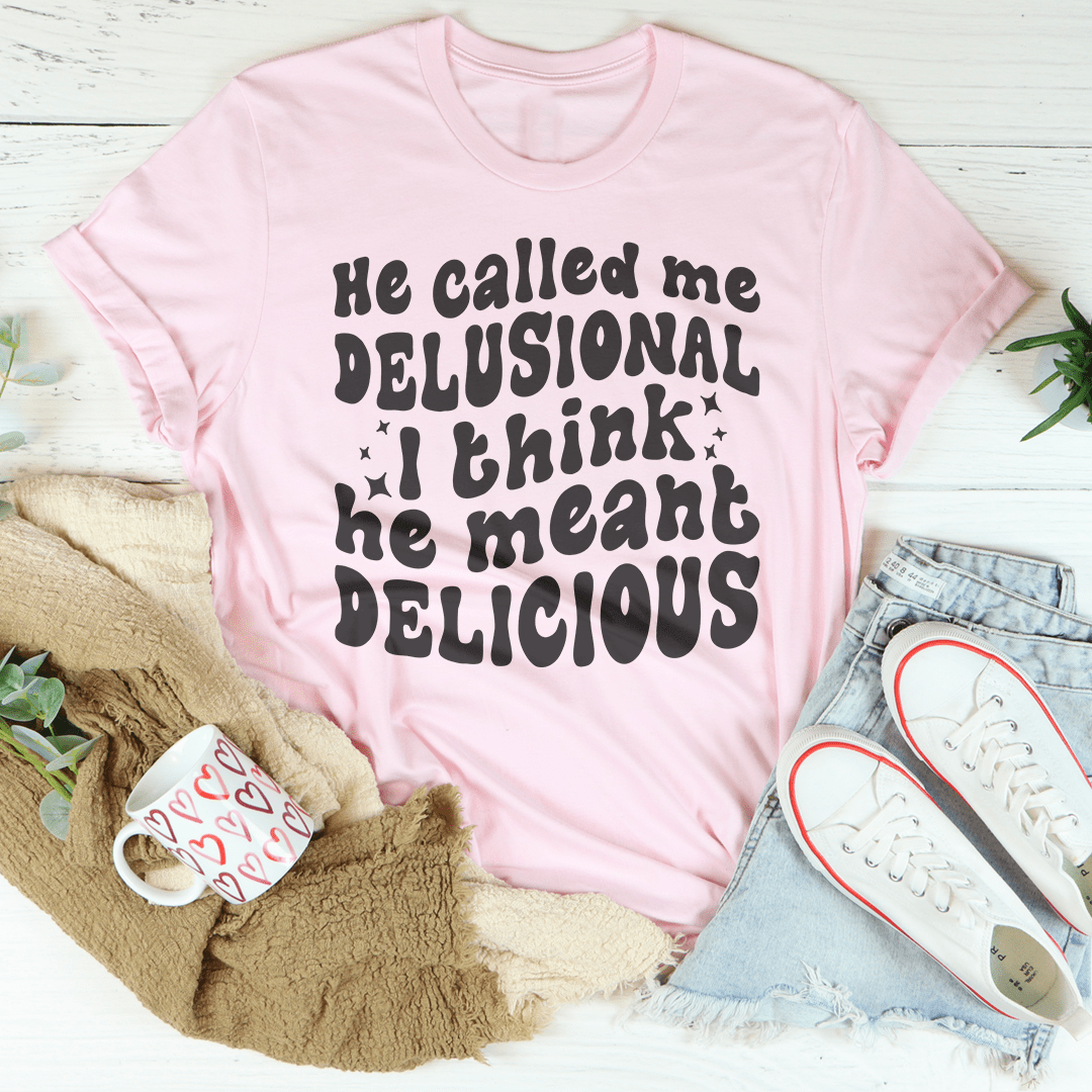 He Called Me Delusional I Think He Meant Delicious